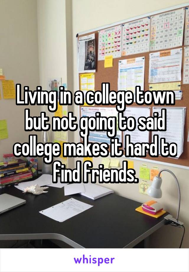 Living in a college town but not going to said college makes it hard to find friends.
