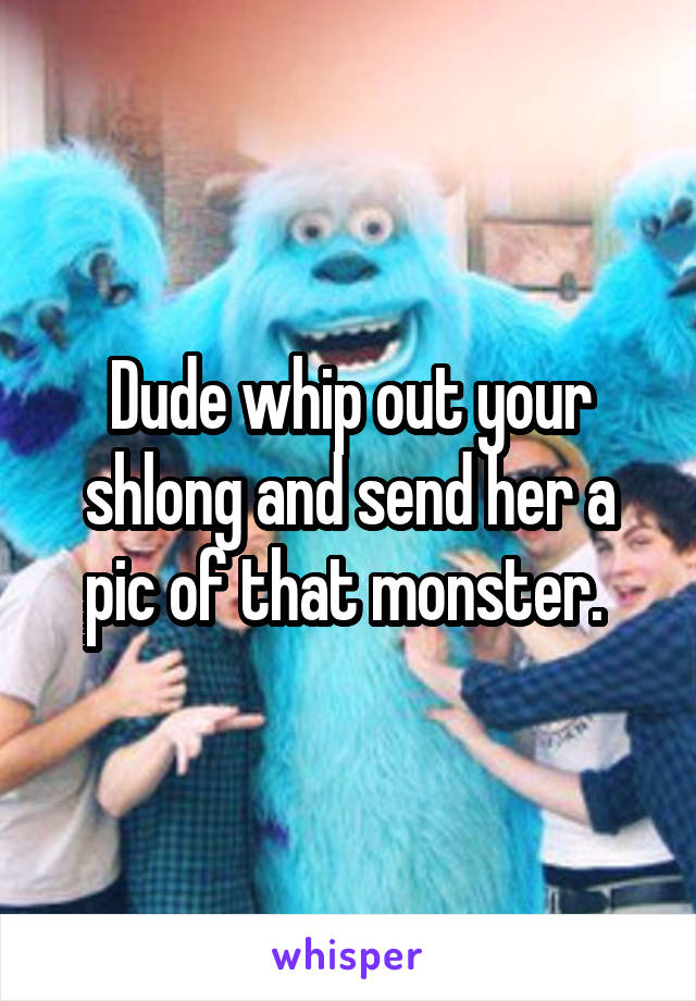 Dude whip out your shlong and send her a pic of that monster. 