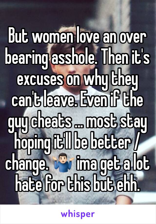 But women love an over bearing asshole. Then it's excuses on why they can't leave. Even if the guy cheats ... most stay hoping it'll be better / change. 🤷🏻‍♂️ ima get a lot hate for this but ehh.