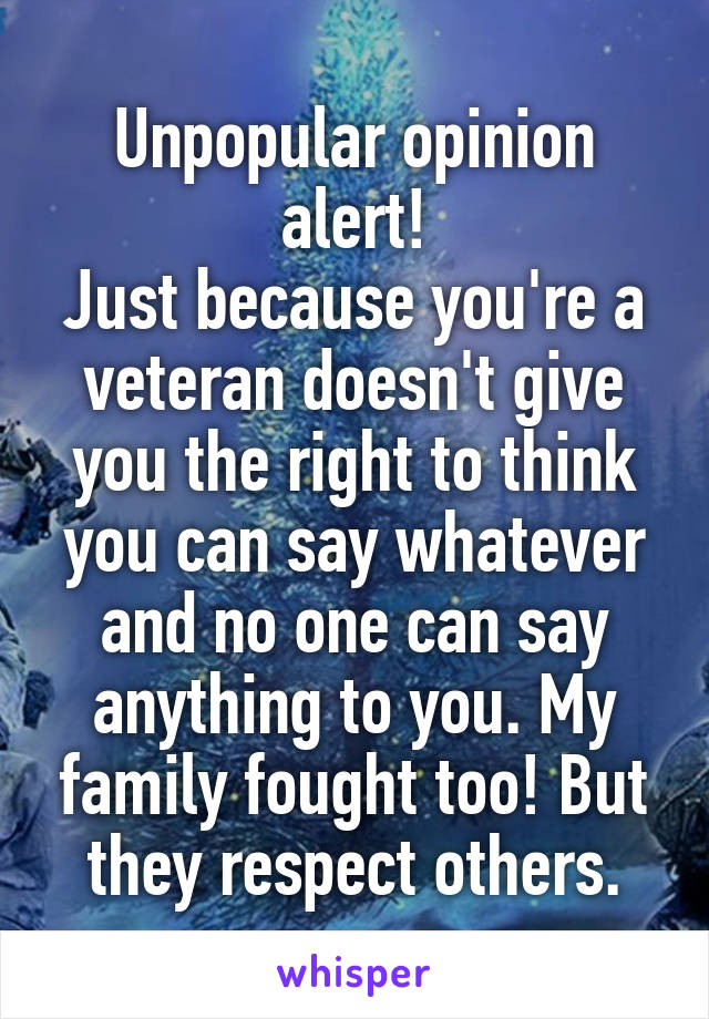 Unpopular opinion alert!
Just because you're a veteran doesn't give you the right to think you can say whatever and no one can say anything to you. My family fought too! But they respect others.
