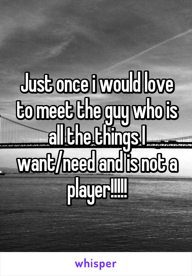 Just once i would love to meet the guy who is all the things I want/need and is not a player!!!!!