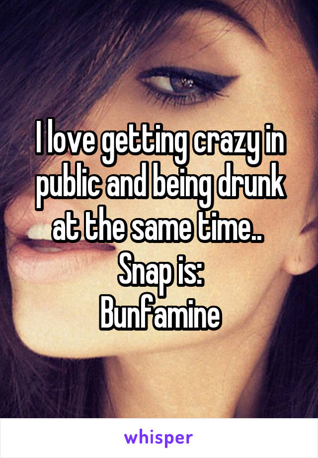 I love getting crazy in public and being drunk at the same time.. 
Snap is:
Bunfamine