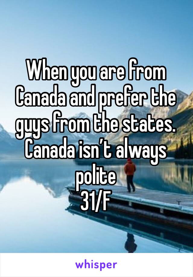 When you are from Canada and prefer the guys from the states. Canada isn’t always polite
31/F