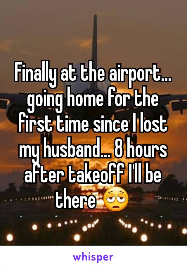Finally at the airport... going home for the first time since I lost my husband... 8 hours after takeoff I'll be there 😩