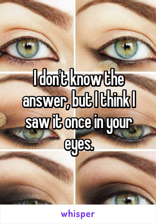 I don't know the answer, but I think I saw it once in your eyes.