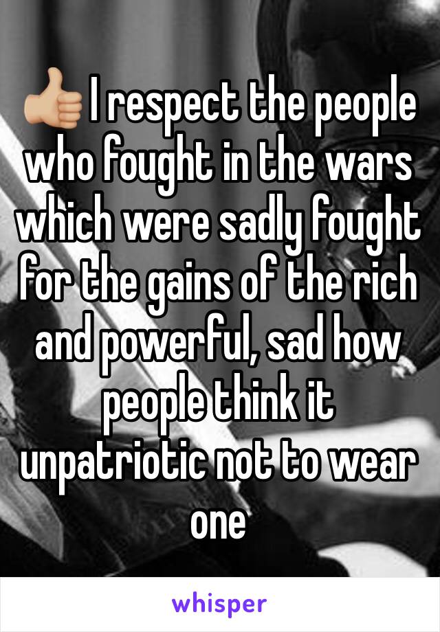 👍🏼 I respect the people who fought in the wars which were sadly fought for the gains of the rich and powerful, sad how people think it unpatriotic not to wear one 