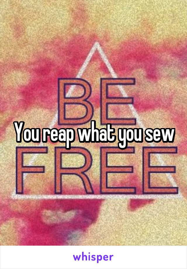 You reap what you sew
