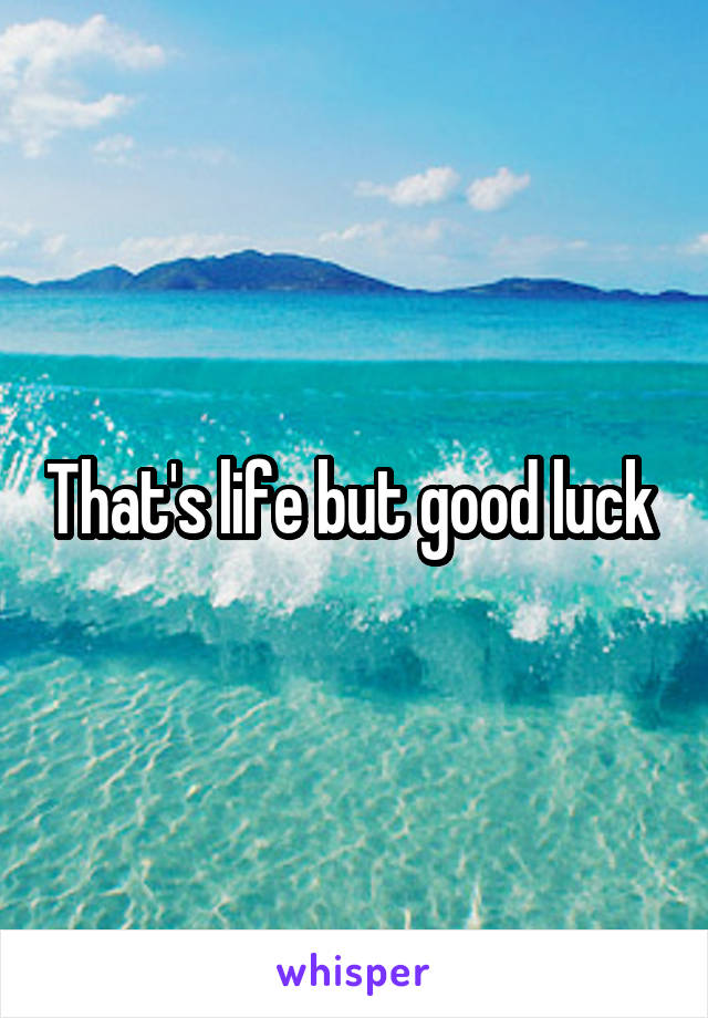That's life but good luck 