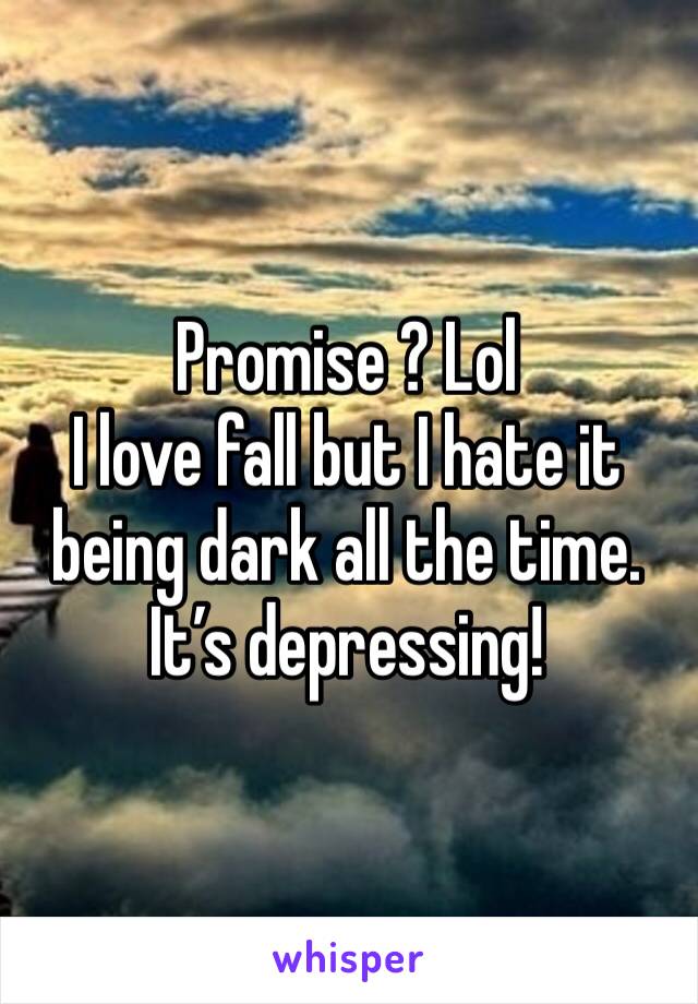 Promise ? Lol
I love fall but I hate it being dark all the time. 
It’s depressing!
