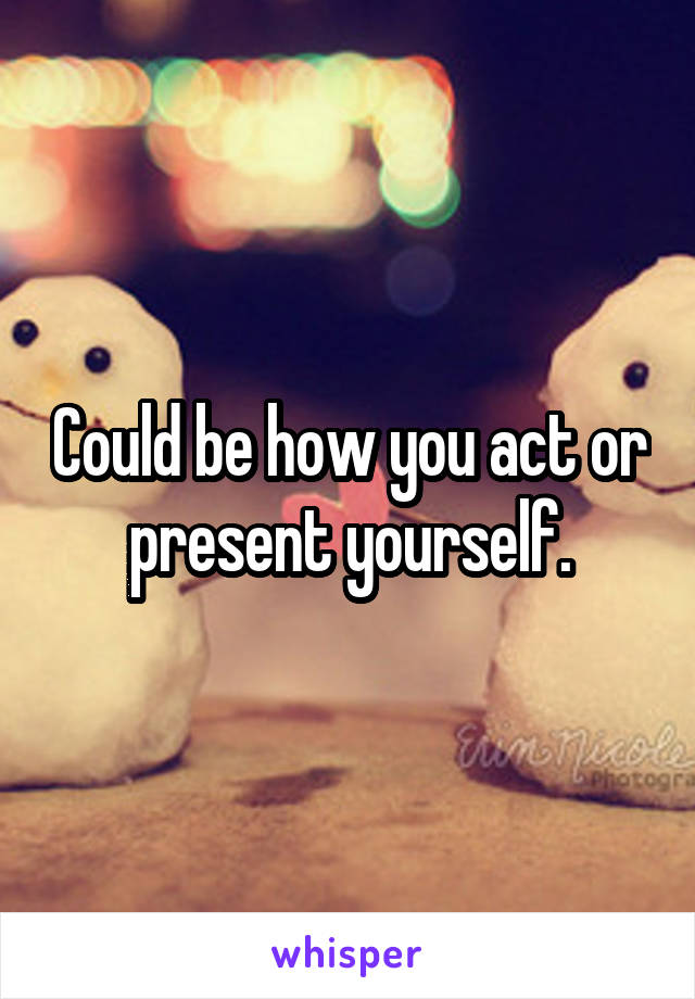 Could be how you act or present yourself.