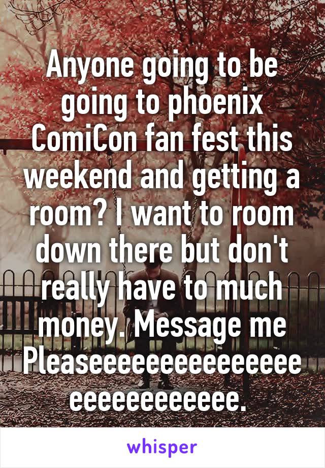 Anyone going to be going to phoenix ComiCon fan fest this weekend and getting a room? I want to room down there but don't really have to much money. Message me Pleaseeeeeeeeeeeeeeeeeeeeeeeeeee. 