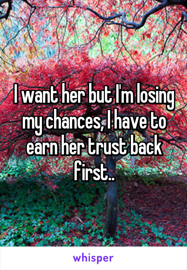 I want her but I'm losing my chances, I have to earn her trust back first..
