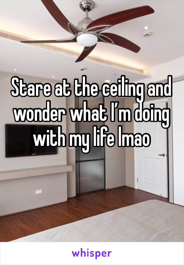 Stare at the ceiling and wonder what I’m doing with my life lmao 