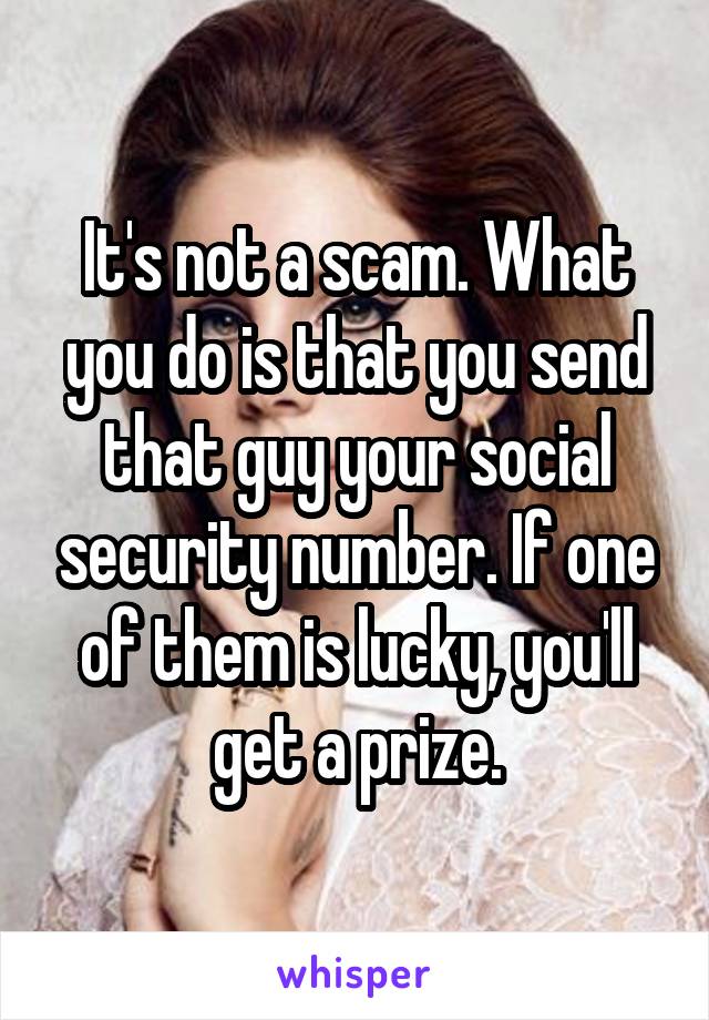 It's not a scam. What you do is that you send that guy your social security number. If one of them is lucky, you'll get a prize.