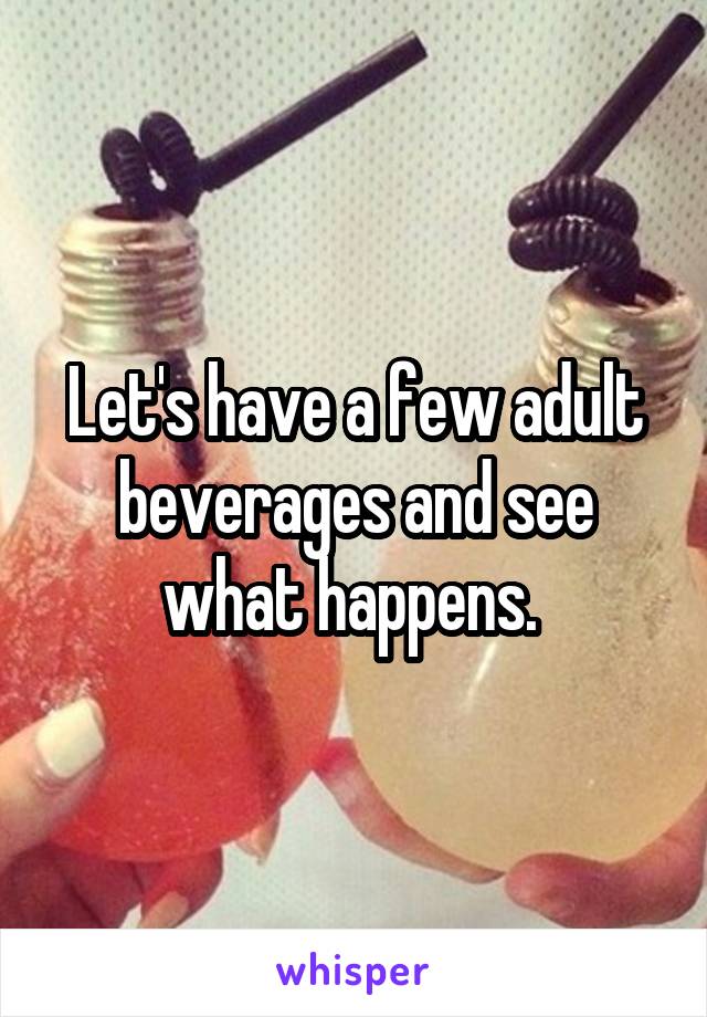 Let's have a few adult beverages and see what happens. 