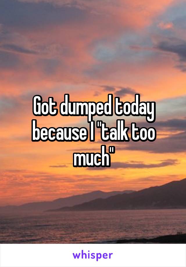 Got dumped today because I "talk too much"