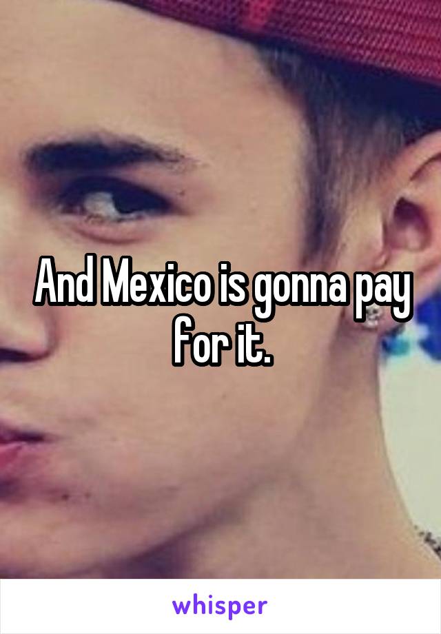 And Mexico is gonna pay for it.