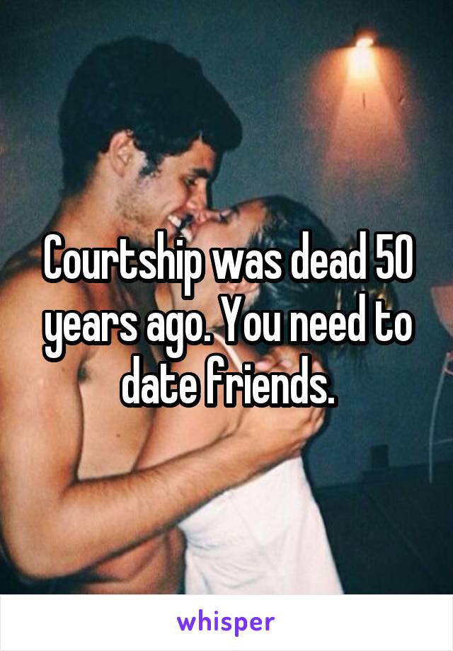 Courtship was dead 50 years ago. You need to date friends.