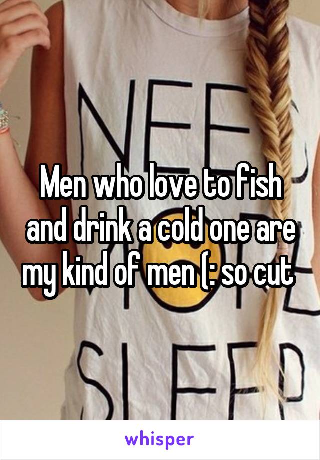 Men who love to fish and drink a cold one are my kind of men (: so cut 