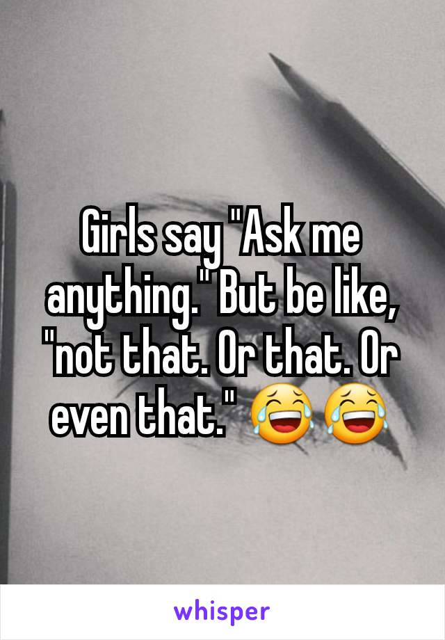 Girls say "Ask me anything." But be like, "not that. Or that. Or even that." 😂😂