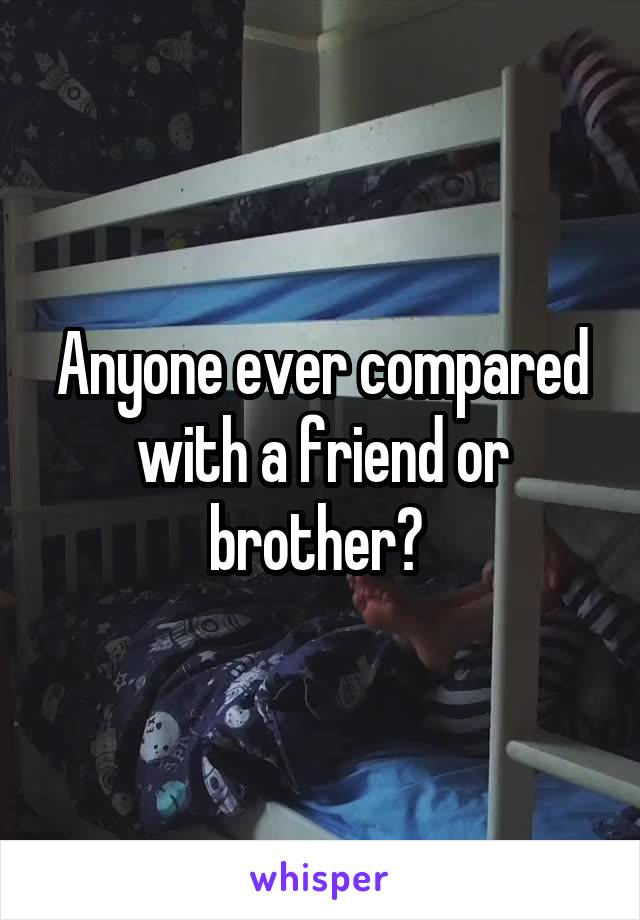 Anyone ever compared with a friend or brother? 