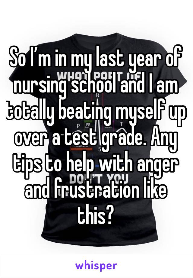 So I’m in my last year of nursing school and I am totally beating myself up over a test grade. Any tips to help with anger and frustration like this?