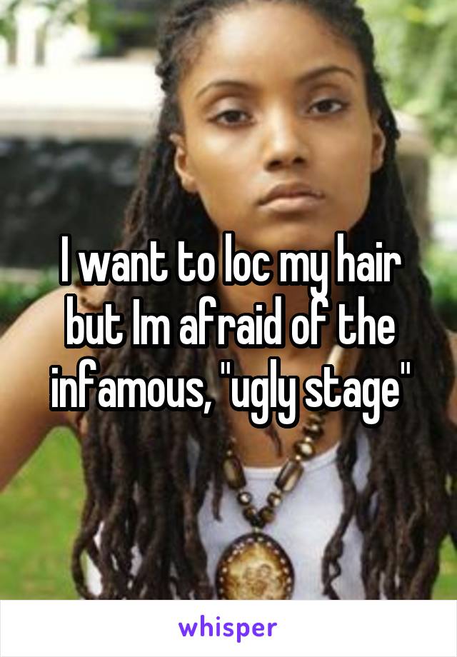 I want to loc my hair but Im afraid of the infamous, "ugly stage"