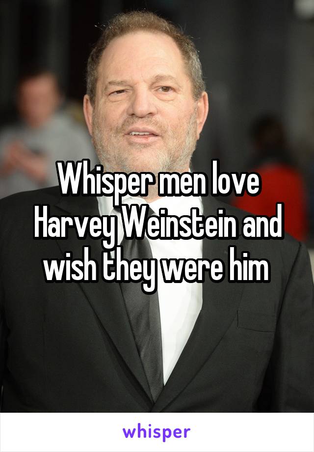 Whisper men love Harvey Weinstein and wish they were him 