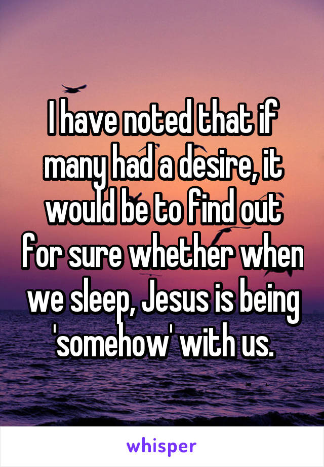 I have noted that if many had a desire, it would be to find out for sure whether when we sleep, Jesus is being 'somehow' with us.