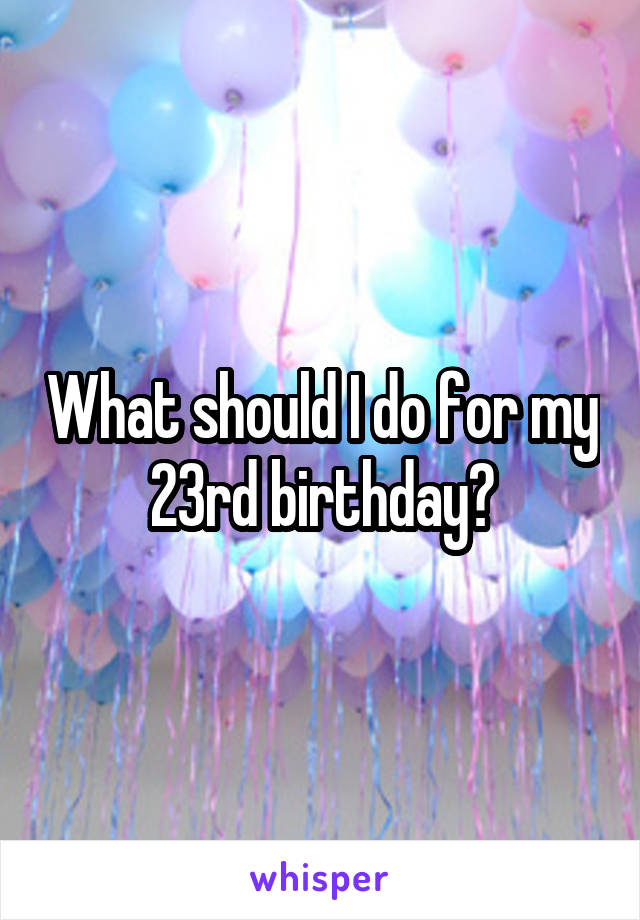 What should I do for my 23rd birthday?