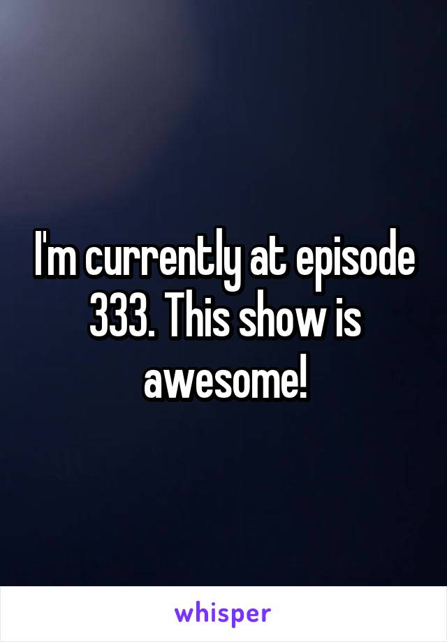 I'm currently at episode 333. This show is awesome!