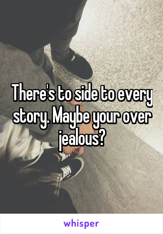 There's to side to every story. Maybe your over jealous?