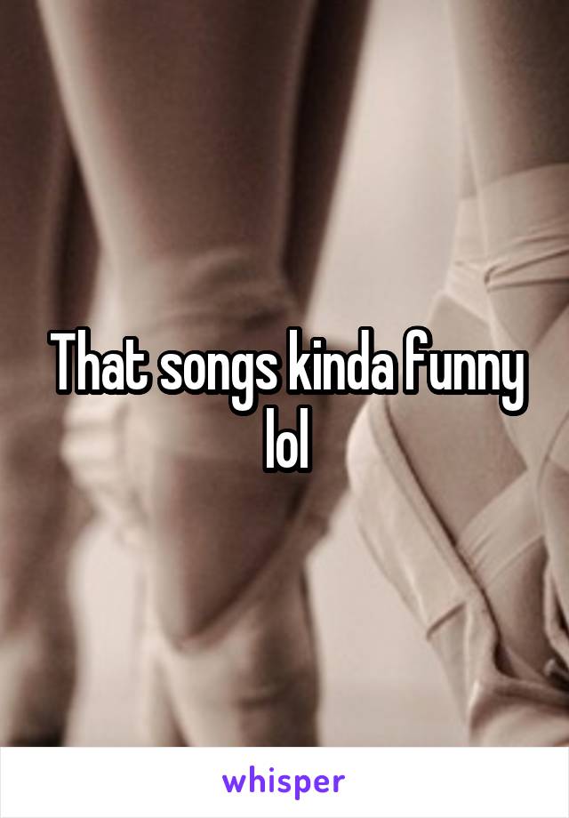 That songs kinda funny lol