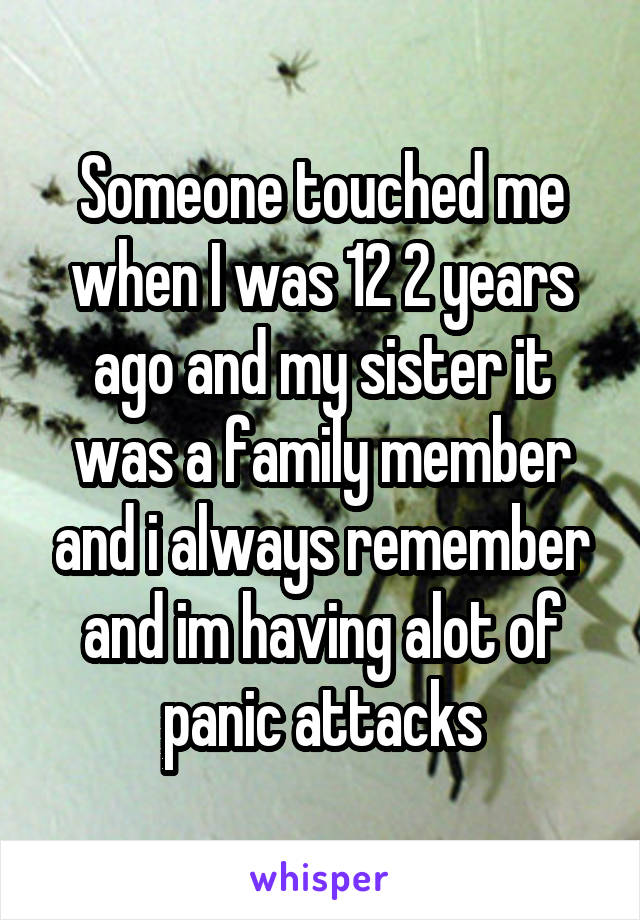Someone touched me when I was 12 2 years ago and my sister it was a family member and i always remember and im having alot of panic attacks