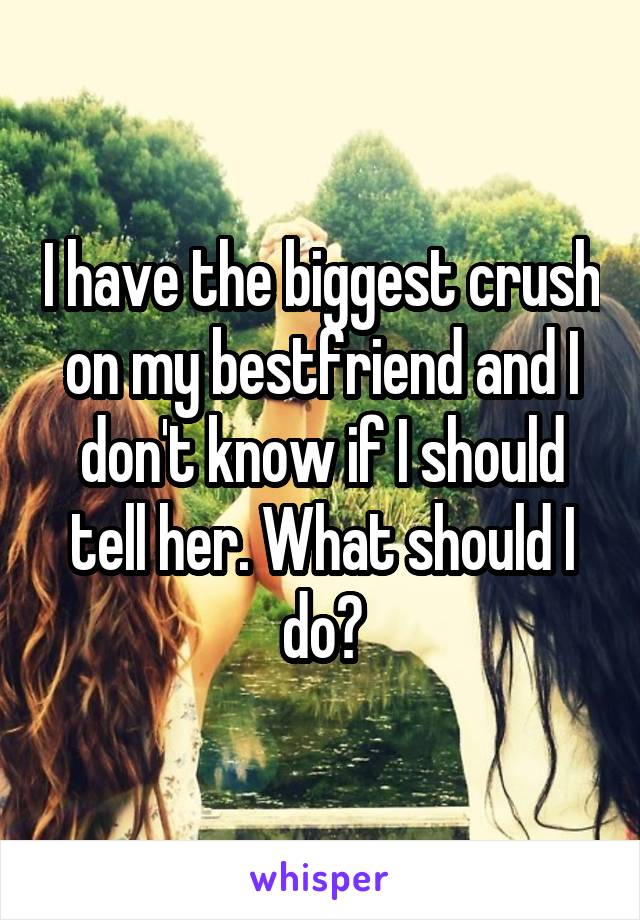 I have the biggest crush on my bestfriend and I don't know if I should tell her. What should I do?