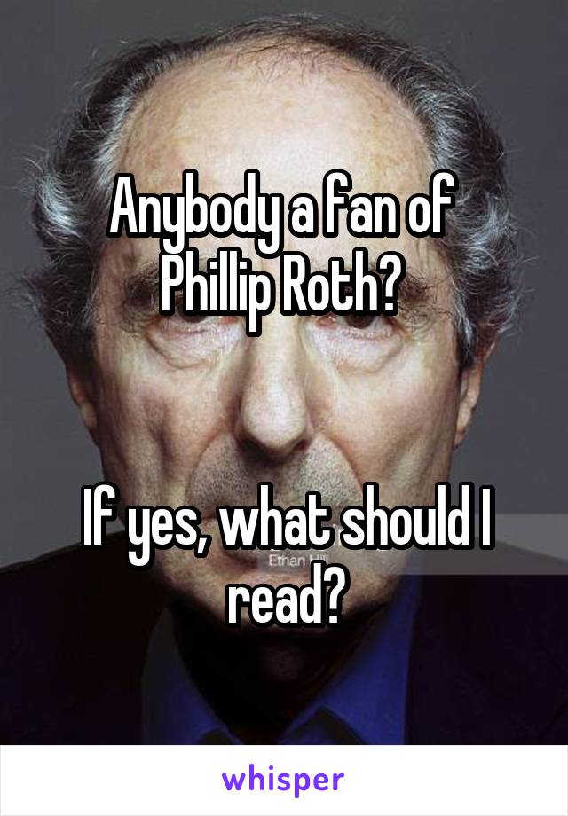 Anybody a fan of 
Phillip Roth? 


If yes, what should I read?