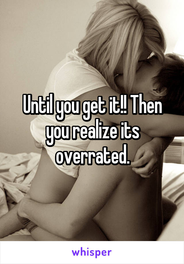 Until you get it!! Then you realize its overrated.
