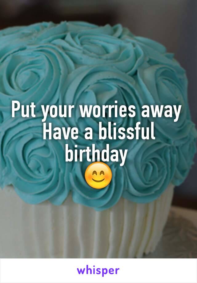 Put your worries away 
Have a blissful birthday 
😊