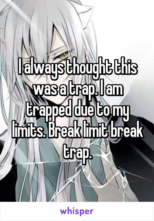 I always thought this was a trap. I am trapped due to my limits. Break limit break trap.