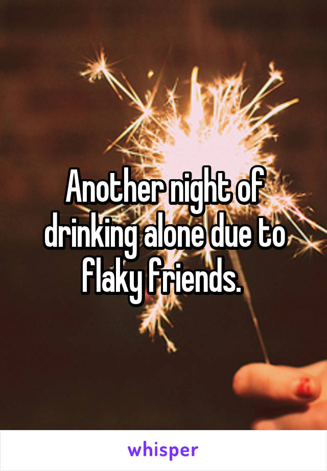 Another night of drinking alone due to flaky friends. 