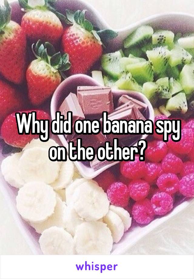 Why did one banana spy on the other?