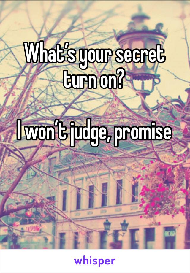 What’s your secret turn on? 

I won’t judge, promise 