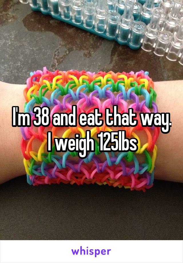 I'm 38 and eat that way. I weigh 125lbs