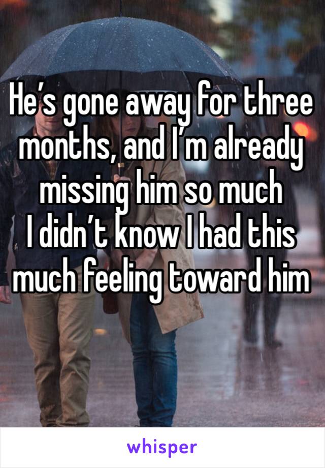 He’s gone away for three months, and I’m already missing him so much
I didn’t know I had this much feeling toward him