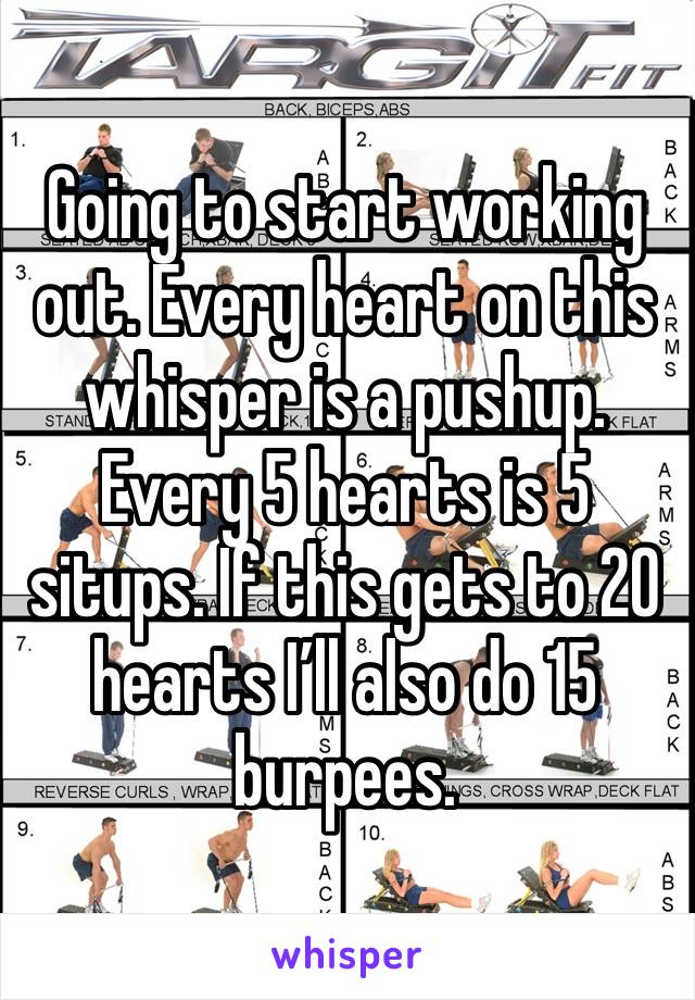 Going to start working out. Every heart on this whisper is a pushup. Every 5 hearts is 5 situps. If this gets to 20  hearts I’ll also do 15 burpees. 