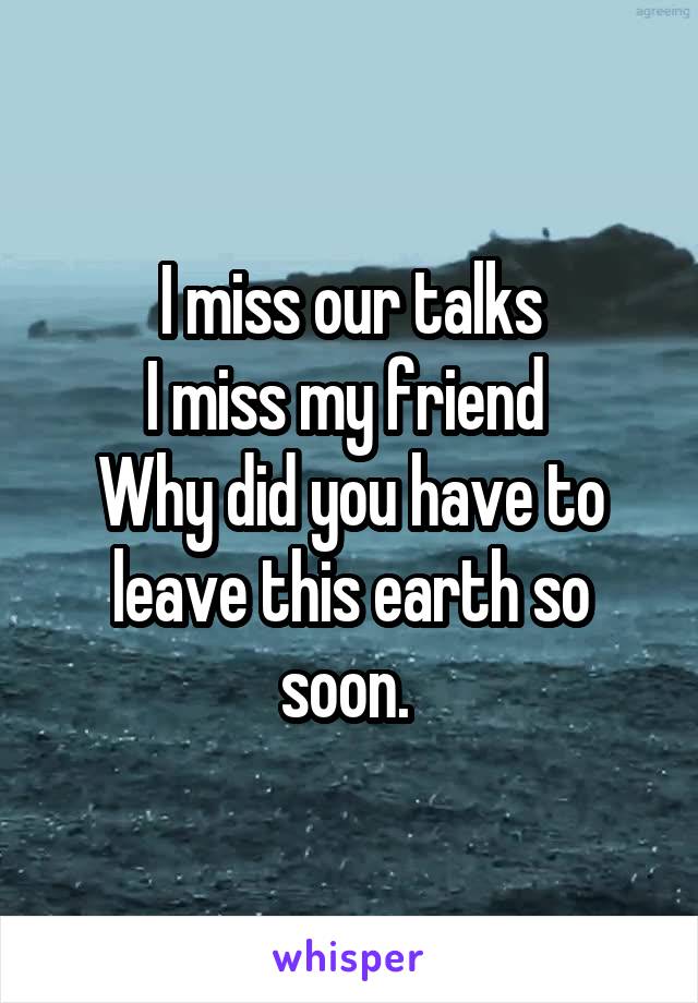 I miss our talks
I miss my friend 
Why did you have to leave this earth so soon. 