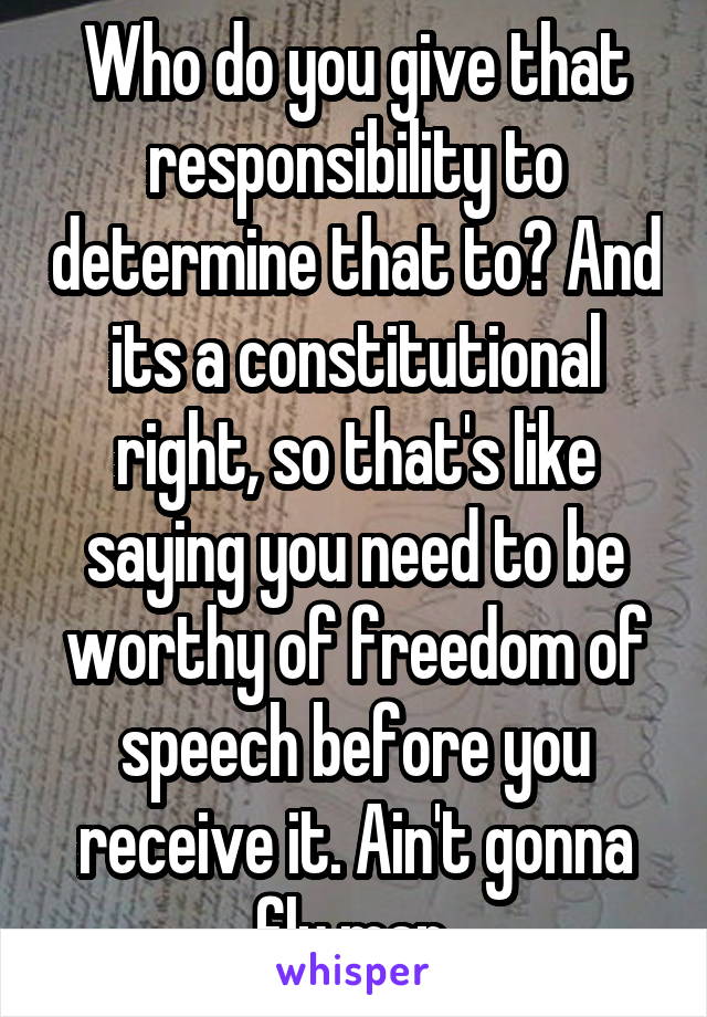 Who do you give that responsibility to determine that to? And its a constitutional right, so that's like saying you need to be worthy of freedom of speech before you receive it. Ain't gonna fly man.