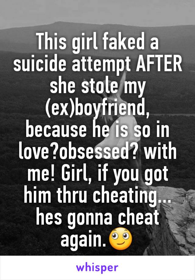 This girl faked a suicide attempt AFTER she stole my (ex)boyfriend, because he is so in love?obsessed? with me! Girl, if you got him thru cheating... hes gonna cheat again.🙄
