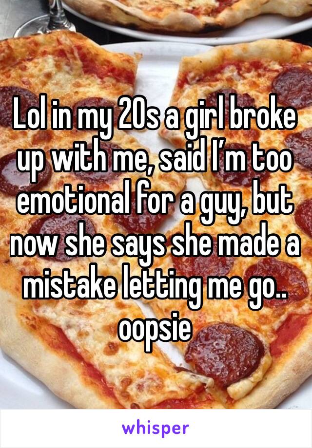 Lol in my 20s a girl broke up with me, said I’m too emotional for a guy, but now she says she made a mistake letting me go.. oopsie