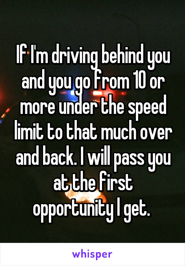 If I'm driving behind you and you go from 10 or more under the speed limit to that much over and back. I will pass you at the first opportunity I get. 